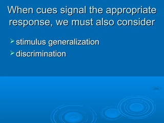 When cues signal the appropriateWhen cues signal the appropriate
response, we must also considerresponse, we must also consider
 stimulus generalizationstimulus generalization
 discriminationdiscrimination
 