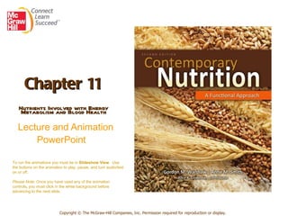 Chapter 11 Nutrients Involved with Energy Metabolism and Blood Health   Lecture and Animation PowerPoint   Copyright © The McGraw-Hill Companies, Inc. Permission required for reproduction or display. To run the animations you must be in  Slideshow View .  Use the buttons on the animation to play, pause, and turn audio/text on or off.  Please Note : Once you have used any of the animation controls ,  you must click   in the white background before advancing to the next slide. 
