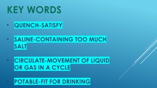 • QUENCH-SATISFY
• SALINE-CONTAINING TOO MUCH
SALT
• CIRCULATE-MOVEMENT OF LIQUID
OR GAS IN A CYCLE
• POTABLE-FIT FOR DRINKING
KEY WORDS
 