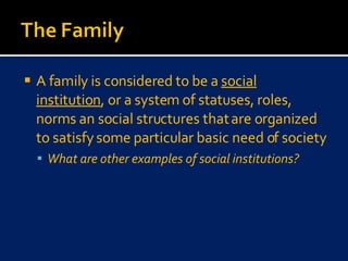 A family is considered to be a  social institution , or a system of statuses, roles, norms an social structures that are organized to satisfy some particular basic need of society What are other examples of social institutions? 
