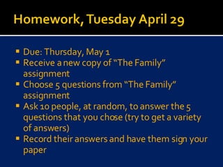 Due: Thursday, May 1 Receive a new copy of “The Family” assignment Choose 5 questions from “The Family” assignment Ask 10 people, at random, to answer the 5 questions that you chose (try to get a variety of answers) Record their answers and have them sign your paper 