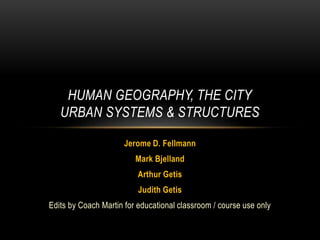 Jerome D. Fellmann
Mark Bjelland
Arthur Getis
Judith Getis
Edits by Coach Martin for educational classroom / course use only
HUMAN GEOGRAPHY, THE CITY
URBAN SYSTEMS & STRUCTURES
 