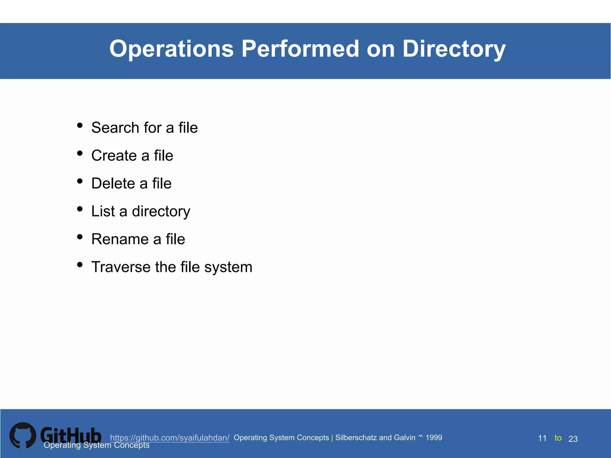 Silberschatz and Galvin199910.11Operating System Concepts Silberschatz and Galvin19995.11Operating System Concepts Silberschatz and Galvin 19994.11
11 toOperating System Concepts | Silberschatz and Galvin 1999https://github.com/syaifulahdan/ 23
Operations Performed on Directory
• Search for a file
• Create a file
• Delete a file
• List a directory
• Rename a file
• Traverse the file system
Operating System Concepts
 