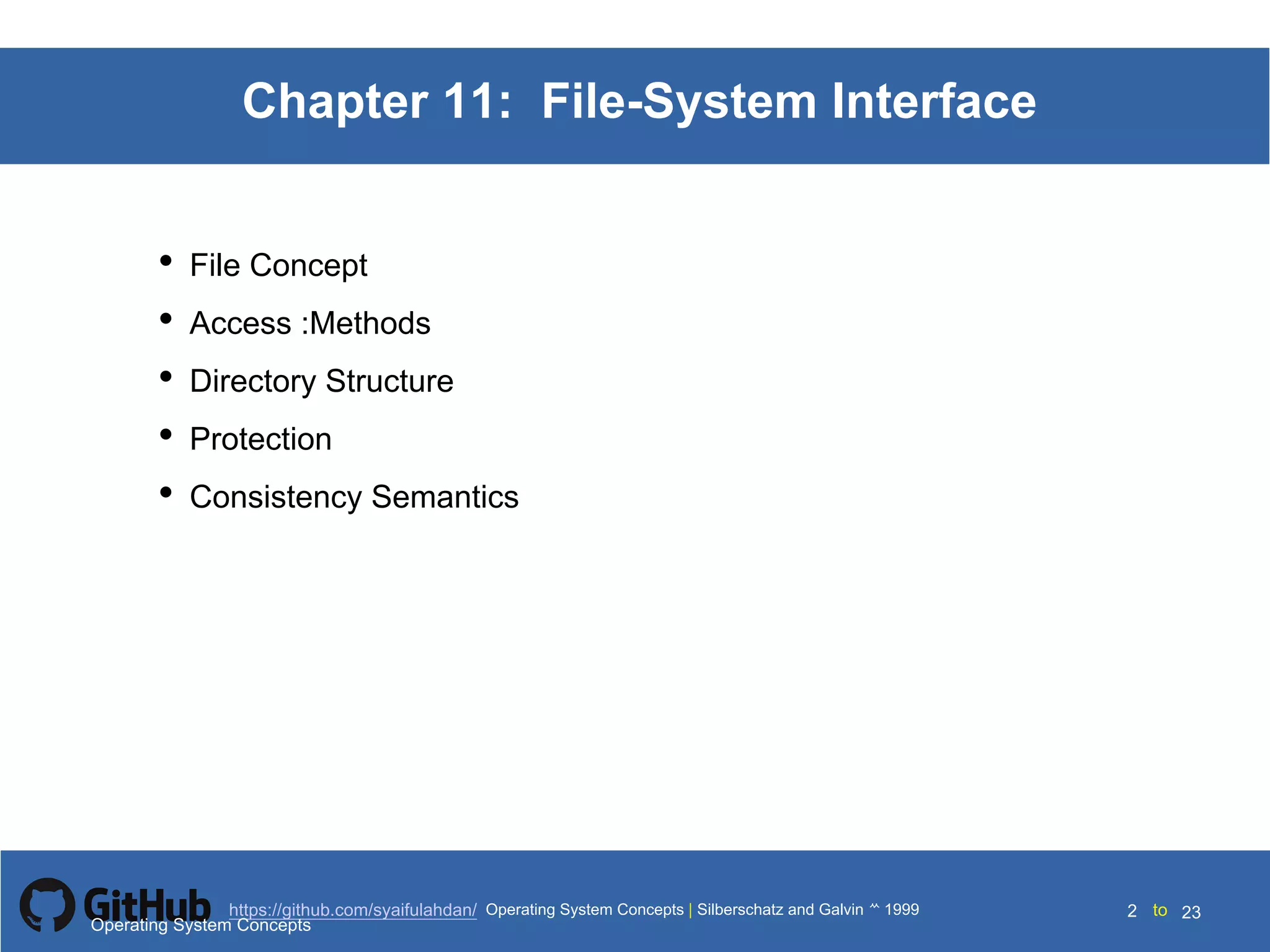 Silberschatz and Galvin199910.2Operating System Concepts Silberschatz and Galvin19995.2Operating System Concepts Silberschatz and Galvin 19994.2
2 toOperating System Concepts | Silberschatz and Galvin 1999https://github.com/syaifulahdan/ 23
Chapter 11: File-System Interface
• File Concept
• Access :Methods
• Directory Structure
• Protection
• Consistency Semantics
Operating System Concepts
 