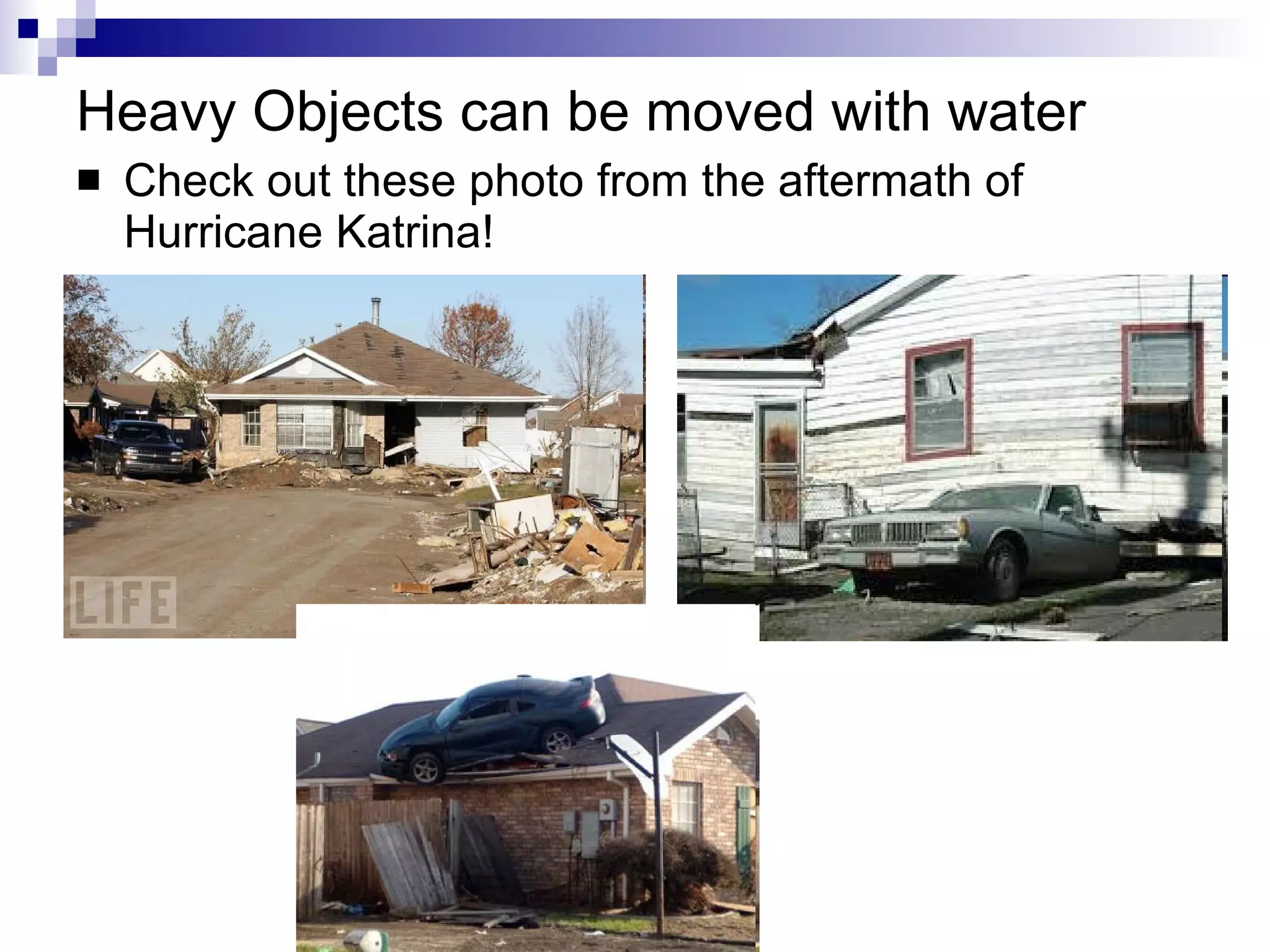 Heavy Objects can be moved with water Check out these photo from the aftermath of Hurricane Katrina! 