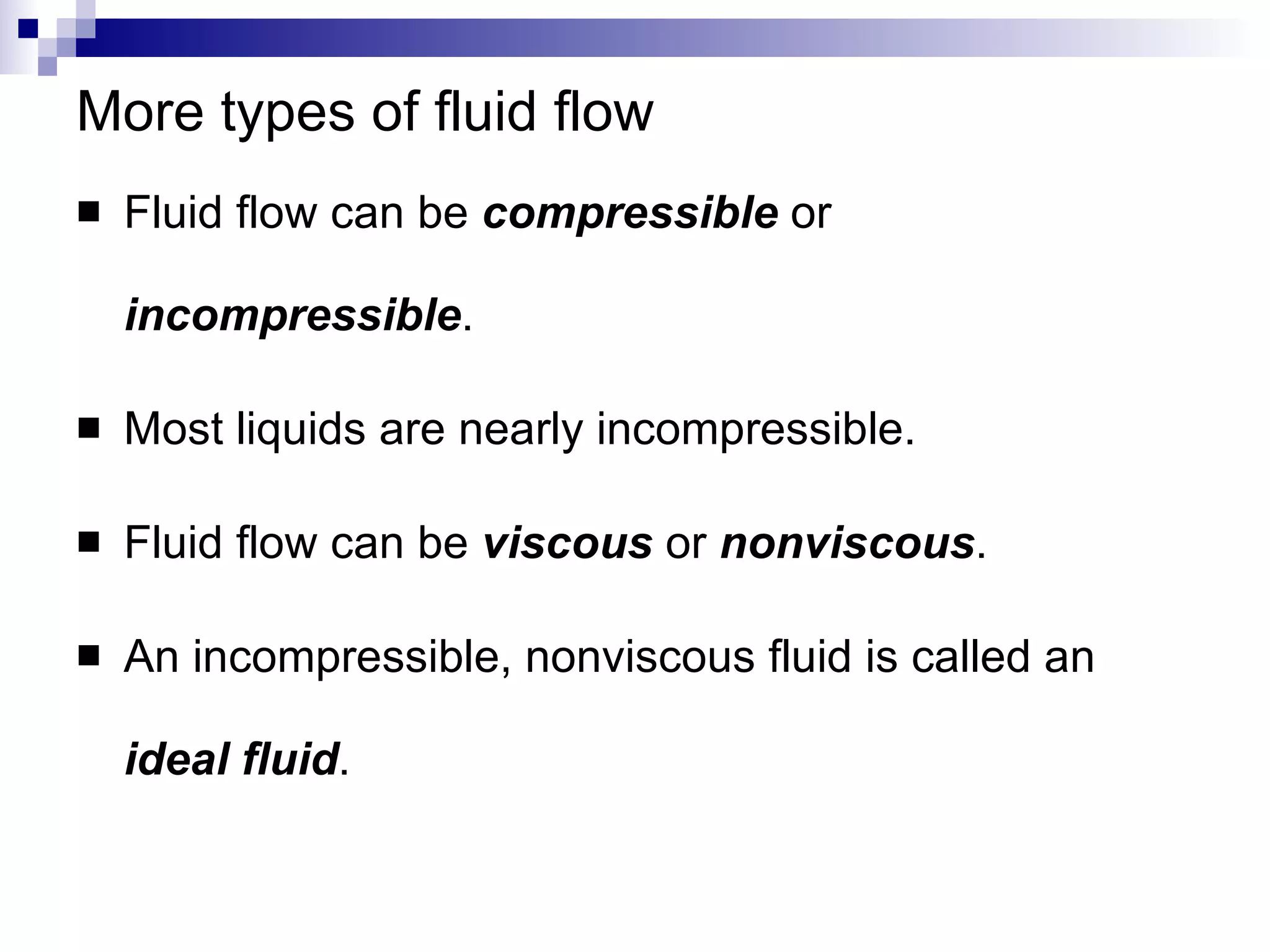 More types of fluid flow Fluid flow can be  compressible  or  incompressible . Most liquids are nearly incompressible. Fluid flow can be  viscous  or  nonviscous . An incompressible, nonviscous fluid is called an  ideal fluid . 