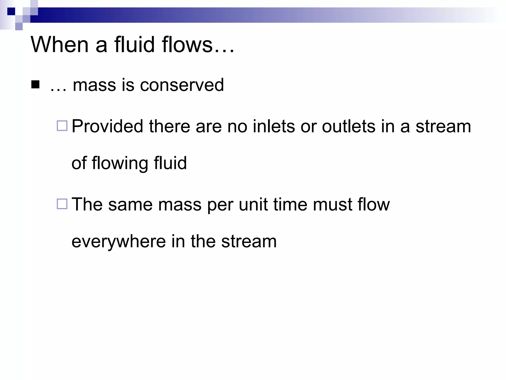 When a fluid flows… … mass is conserved Provided there are no inlets or outlets in a stream of flowing fluid The same mass per unit time must flow everywhere in the stream 