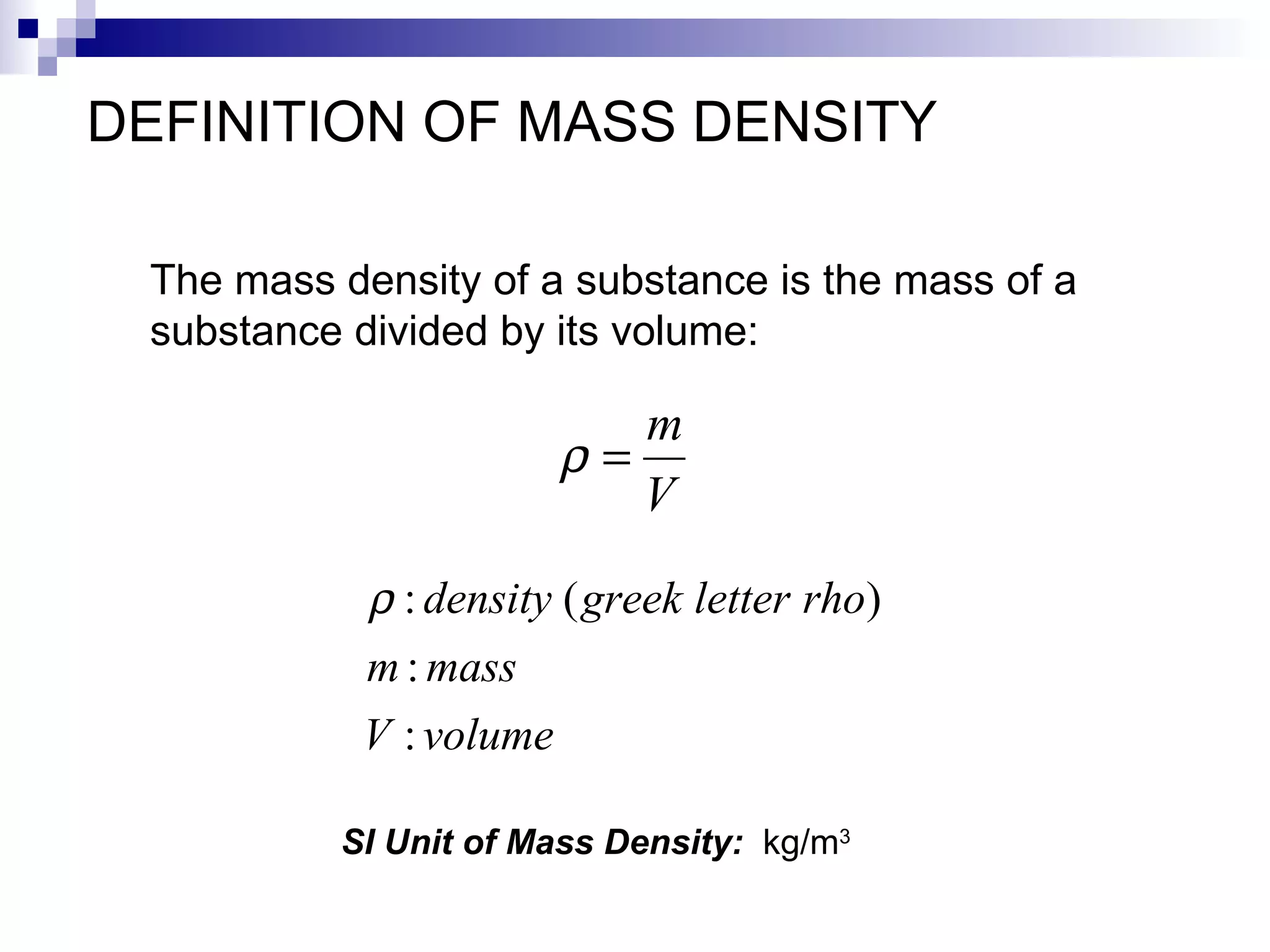 DEFINITION OF MASS DENSITY The mass density of a substance is the mass of a  substance divided by its volume: SI Unit of Mass Density:  kg/m 3 
