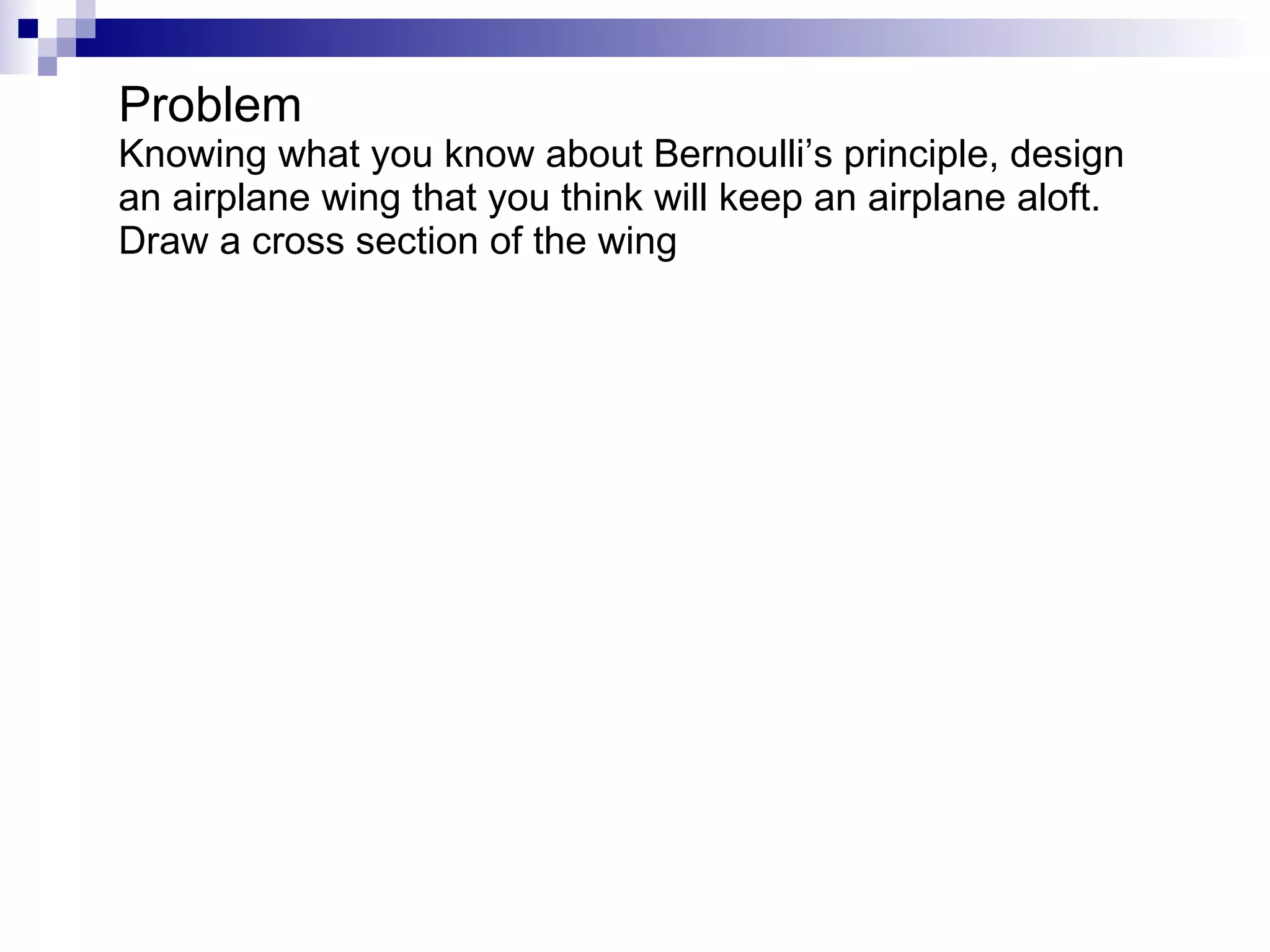Problem Knowing what you know about Bernoulli’s principle, design an airplane wing that you think will keep an airplane aloft.  Draw a cross section of the wing 