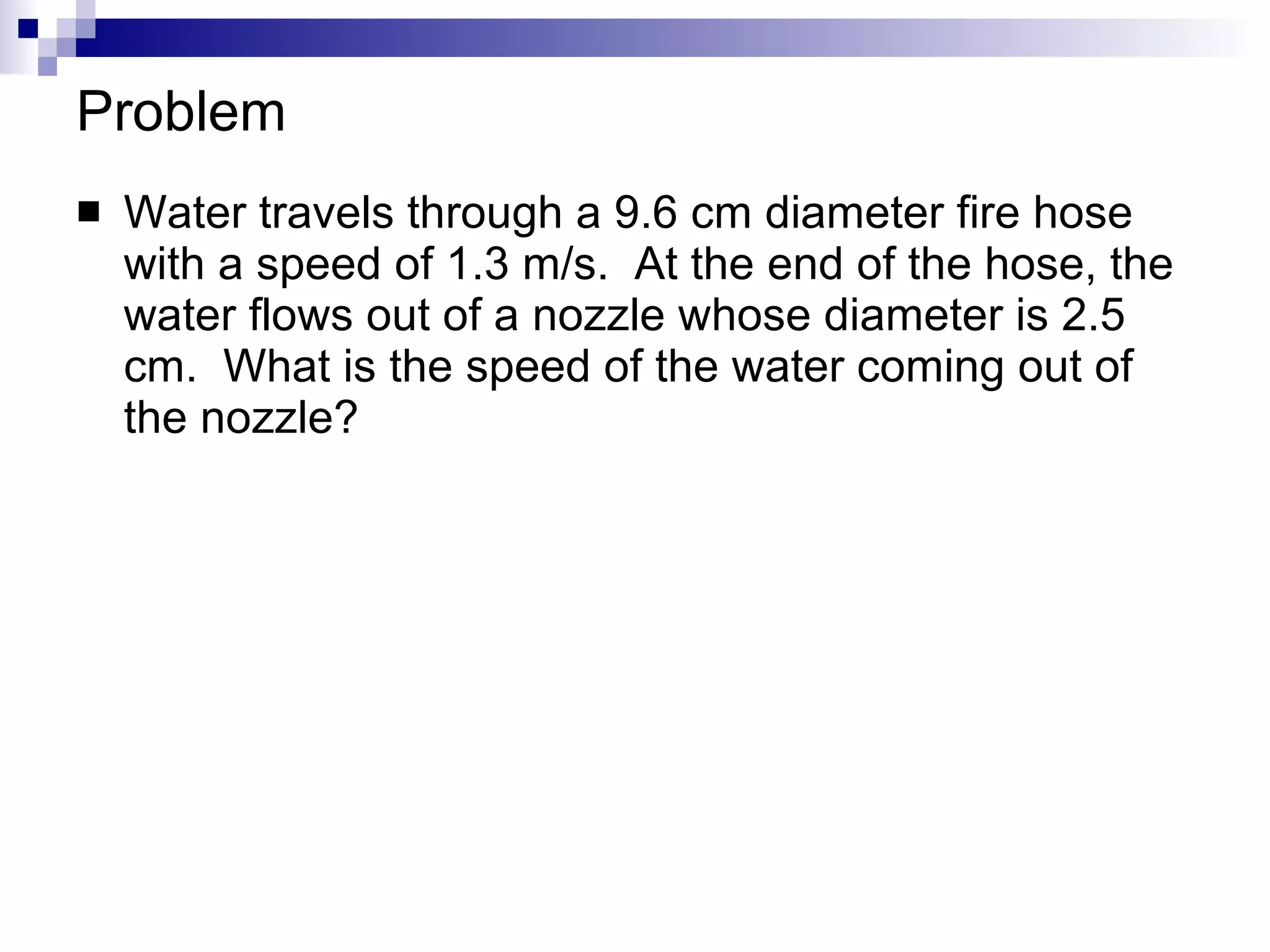 Problem Water travels through a 9.6 cm diameter fire hose with a speed of 1.3 m/s.  At the end of the hose, the water flows out of a nozzle whose diameter is 2.5 cm.  What is the speed of the water coming out of the nozzle? 
