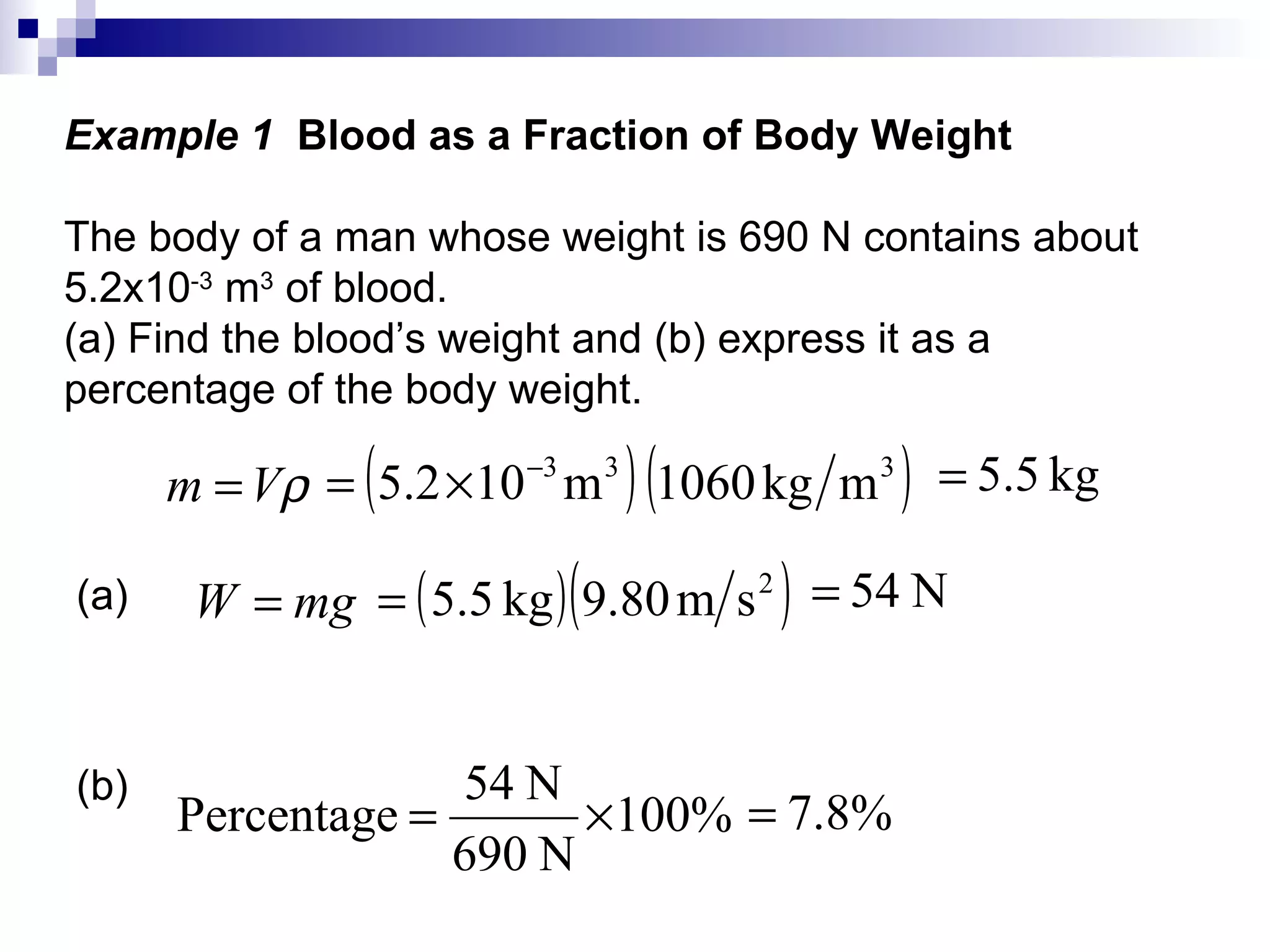 Example 1  Blood as a Fraction of Body Weight The body of a man whose weight is 690 N contains about 5.2x10 -3  m 3  of blood. (a) Find the blood’s weight and (b) express it as a  percentage of the body weight. (b) (a) 