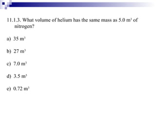 11.1.3. What volume of helium has the same mass as 5.0 m 3  of nitrogen? a)  35 m 3 b)  27 m 3 c)  7.0 m 3 d)  3.5 m 3 e)  0.72 m 3 