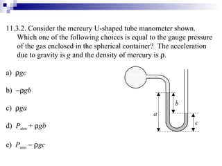 11.3.2. Consider the mercury U-shaped tube manometer shown.  Which one of the following choices is equal to the gauge pressure of the gas enclosed in the spherical container?  The acceleration due to gravity is  g  and the density of mercury is   . a)   gc b)   gb c)   ga d)  P atm  +   gb e)  P atm       gc 