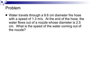 Problem Water travels through a 9.6 cm diameter fire hose with a speed of 1.3 m/s.  At the end of the hose, the water flows out of a nozzle whose diameter is 2.5 cm.  What is the speed of the water coming out of the nozzle? 