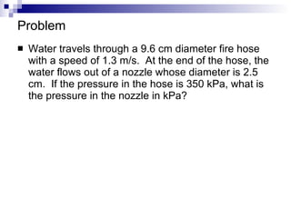 Problem Water travels through a 9.6 cm diameter fire hose with a speed of 1.3 m/s.  At the end of the hose, the water flows out of a nozzle whose diameter is 2.5 cm.  If the pressure in the hose is 350 kPa, what is the pressure in the nozzle in kPa? 
