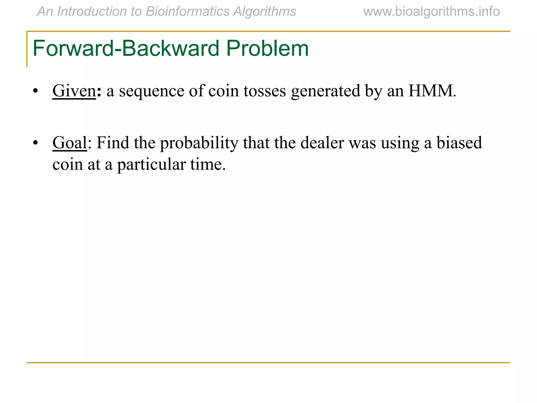 Forward-Backward Problem
• Given: a sequence of coin tosses generated by an HMM.
• Goal: Find the probability that the dealer was using a biased
coin at a particular time.
 