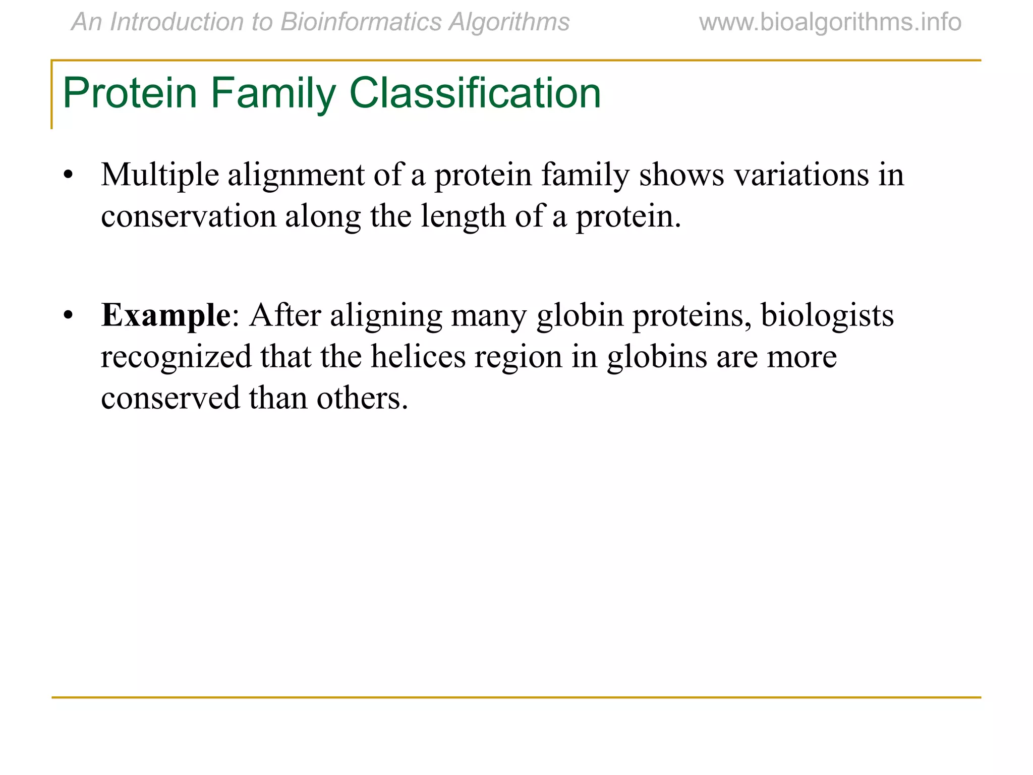 • Multiple alignment of a protein family shows variations in
conservation along the length of a protein.
• Example: After aligning many globin proteins, biologists
recognized that the helices region in globins are more
conserved than others.
Protein Family Classification
 