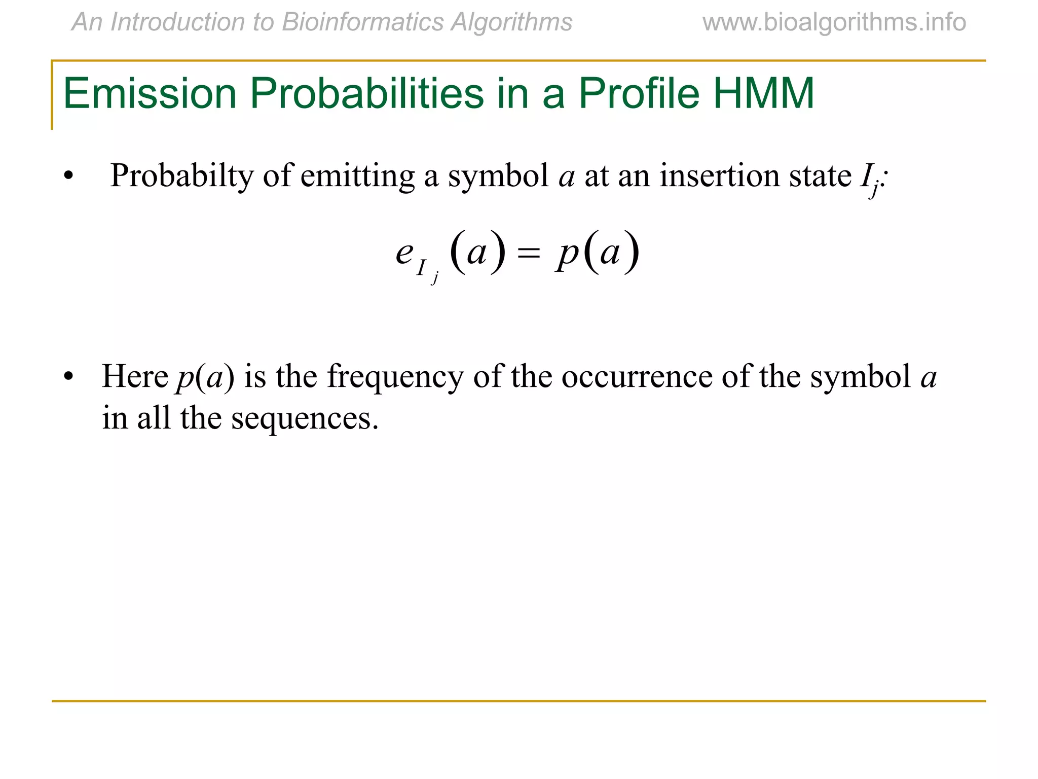 Emission Probabilities in a Profile HMM
• Probabilty of emitting a symbol a at an insertion state Ij:
• Here p(a) is the frequency of the occurrence of the symbol a
in all the sequences.

eI j
a   p a 
 