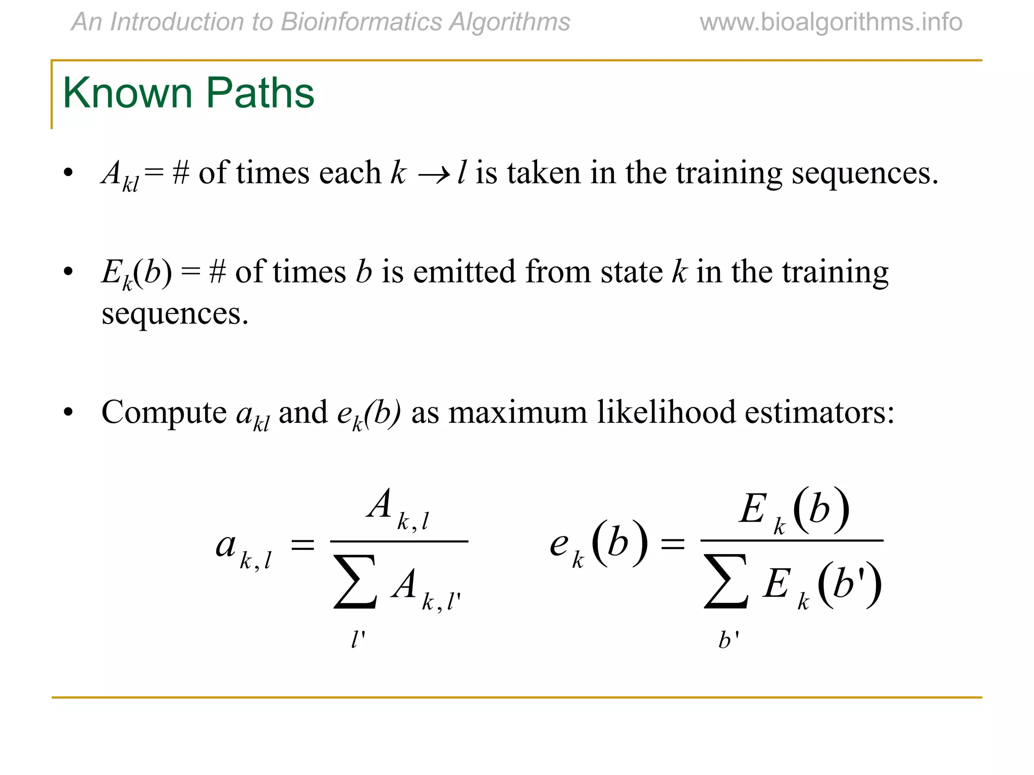 • Akl = # of times each k  l is taken in the training sequences.
• Ek(b) = # of times b is emitted from state k in the training
sequences.
• Compute akl and ek(b) as maximum likelihood estimators:
Known Paths
ak, l 
Ak, l
Ak, l'
l'

ek b  
E k b 
E k b' 
b '

 