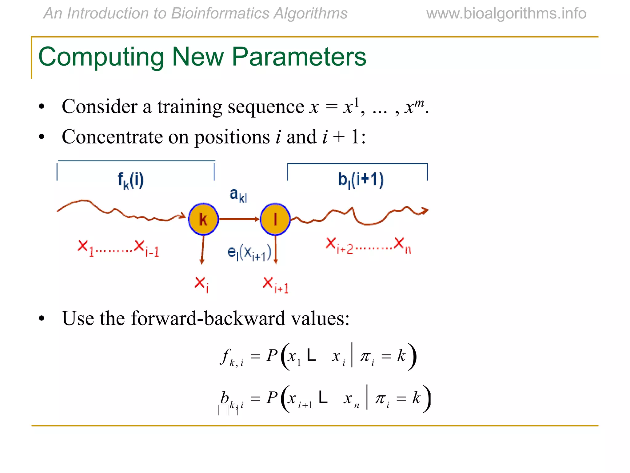 Computing New Parameters
• Consider a training sequence x = x1, … , xm.
• Concentrate on positions i and i + 1:
• Use the forward-backward values:

fk, i  P x1 L xi i  k 
bk, i  P xi1 L xn i  k 
 