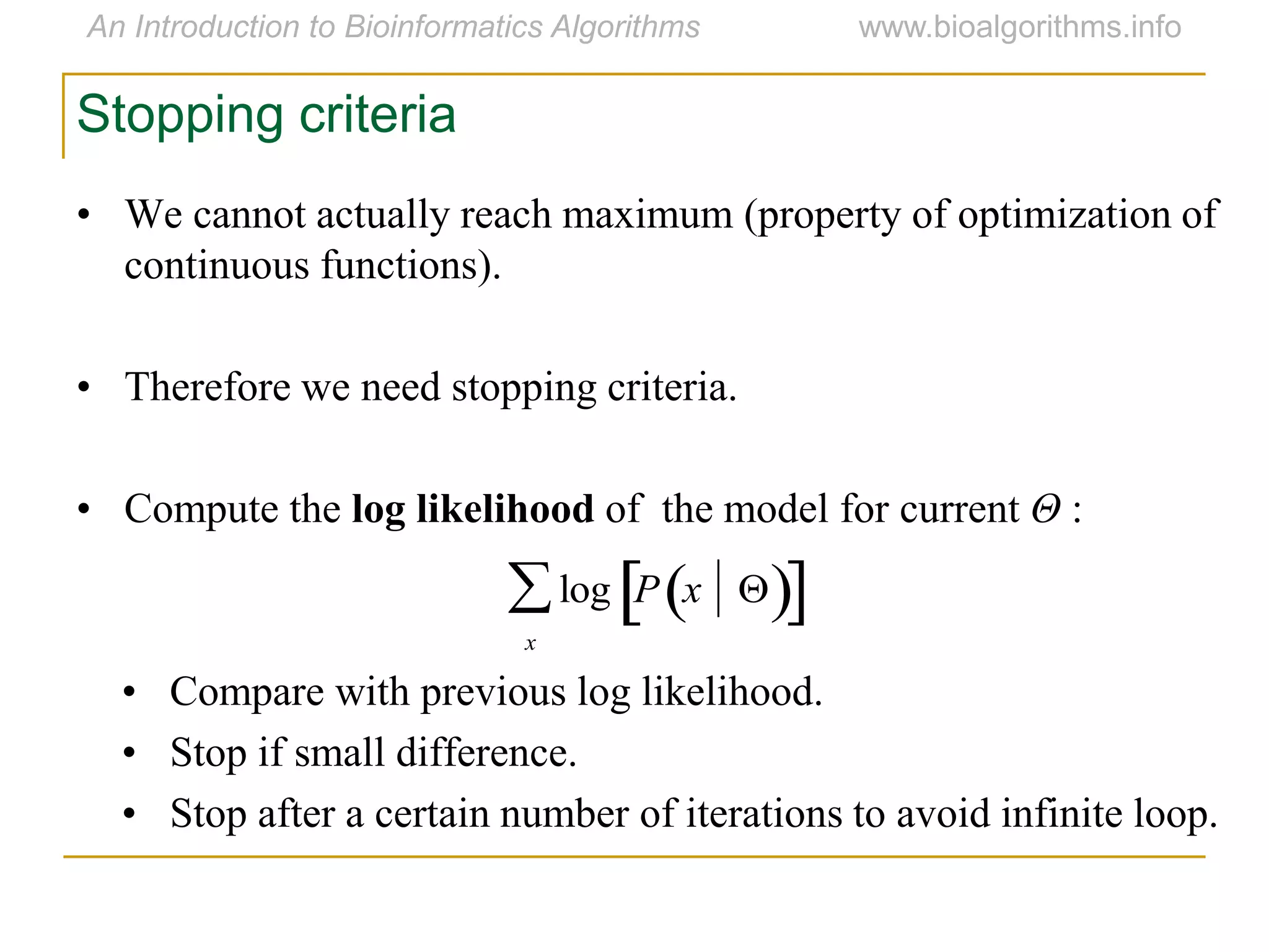 Stopping criteria
• We cannot actually reach maximum (property of optimization of
continuous functions).
• Therefore we need stopping criteria.
• Compute the log likelihood of the model for current Θ :
• Compare with previous log likelihood.
• Stop if small difference.
• Stop after a certain number of iterations to avoid infinite loop.
log P x   
x

 