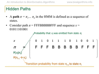Hidden Paths
x 0 1 0 1 1 1 0 1 0 0 1
π = F F F B B B B B F F F
P(xi|πi)
P(πi-1  πi)
Transition probability from state πi-1 to state πi
Probability that xi was emitted from state πi
• A path π = π1… πn in the HMM is defined as a sequence of
states.
• Consider path π = FFFBBBBBFFF and sequence x =
01011101001
 