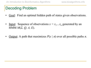 Decoding Problem
• Goal: Find an optimal hidden path of states given observations.
• Input: Sequence of observations x = x1…xn generated by an
HMM M(Σ, Q, A, E).
• Output: A path that maximizes P(x | π) over all possible paths π.
 