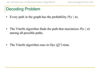 Decoding Problem
• Every path in the graph has the probability P(x | π).
• The Viterbi algorithm finds the path that maximizes P(x | π)
among all possible paths.
• The Viterbi algorithm runs in O(n |Q|2) time.
 