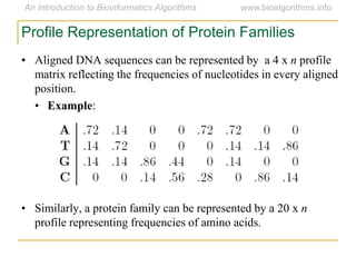 Profile Representation of Protein Families
• Aligned DNA sequences can be represented by a 4 x n profile
matrix reflecting the frequencies of nucleotides in every aligned
position.
• Example:
• Similarly, a protein family can be represented by a 20 x n
profile representing frequencies of amino acids.
 
