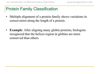 • Multiple alignment of a protein family shows variations in
conservation along the length of a protein.
• Example: After aligning many globin proteins, biologists
recognized that the helices region in globins are more
conserved than others.
Protein Family Classification
 
