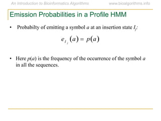 Emission Probabilities in a Profile HMM
• Probabilty of emitting a symbol a at an insertion state Ij:
• Here p(a) is the frequency of the occurrence of the symbol a
in all the sequences.

eI j
a   p a 
 
