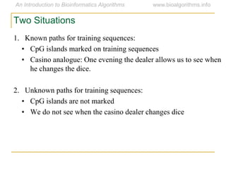 1. Known paths for training sequences:
• CpG islands marked on training sequences
• Casino analogue: One evening the dealer allows us to see when
he changes the dice.
2. Unknown paths for training sequences:
• CpG islands are not marked
• We do not see when the casino dealer changes dice
Two Situations
 