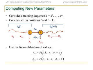 Computing New Parameters
• Consider a training sequence x = x1, … , xm.
• Concentrate on positions i and i + 1:
• Use the forward-backward values:

fk, i  P x1 L xi i  k 
bk, i  P xi1 L xn i  k 
 