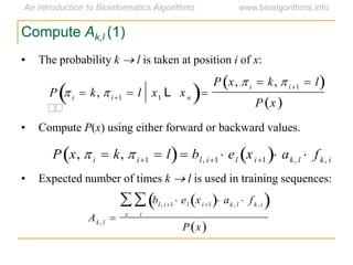 Compute Ak,l (1)
• The probability k  l is taken at position i of x:
• Compute P(x) using either forward or backward values.
• Expected number of times k  l is used in training sequences:


P  i  k, i1  l x1 L xn 
P x, i  k, i1  l 
P x 

P x, i  k, i1  l  bl, i1  el xi1  ak, l  fk, i
Ak, l 
bl, i1  el xi1  ak, l  fk, i 
i

x

P x 
 