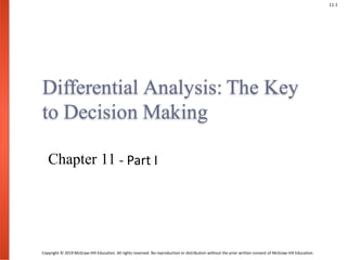 11-1
Copyright © 2019 McGraw-Hill Education. All rights reserved. No reproduction or distribution without the prior written consent of McGraw-Hill Education.
Differential Analysis: The Key
to Decision Making
Chapter 11 - Part I
 