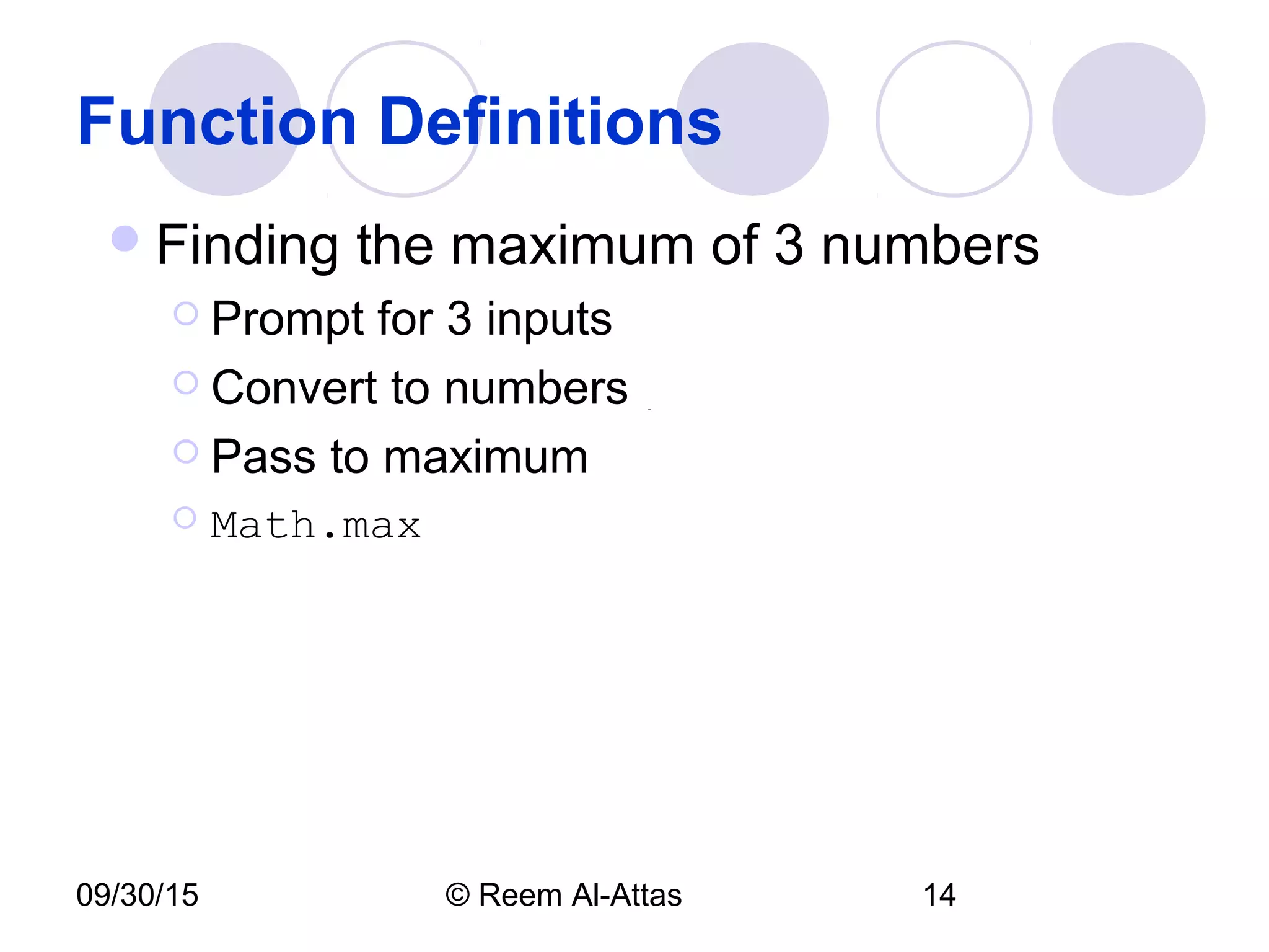 09/30/15 © Reem Al-Attas 14
Function Definitions
Finding the maximum of 3 numbers
 Prompt for 3 inputs
 Convert to numbers
 Pass to maximum
 Math.max
 