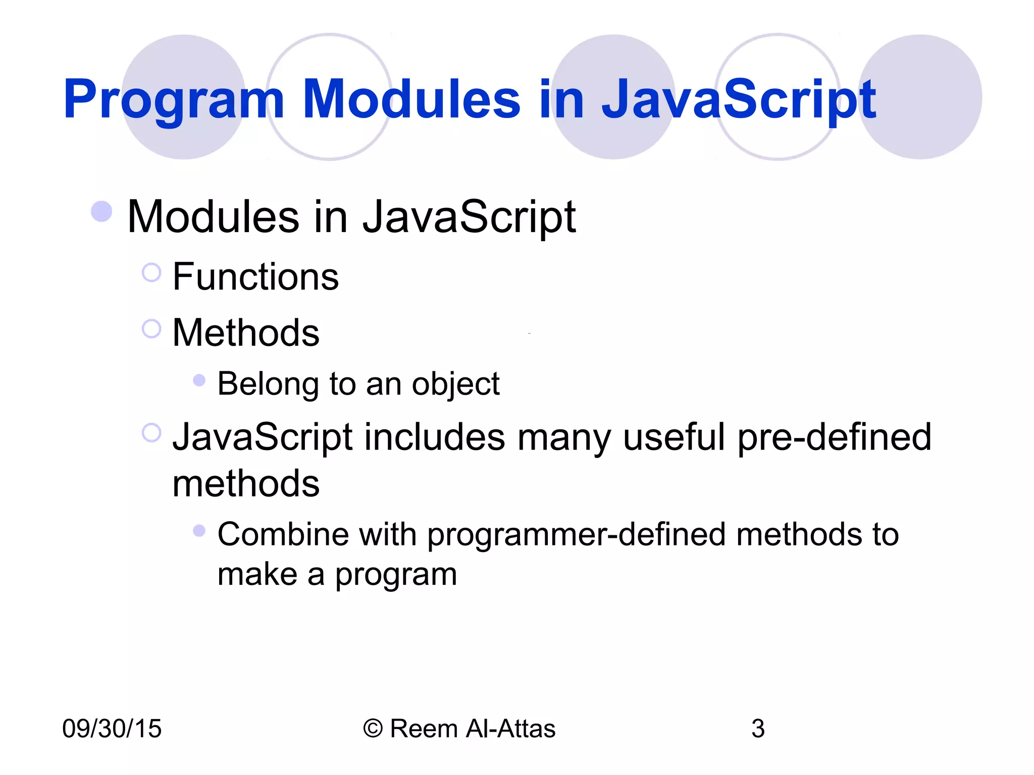 09/30/15 © Reem Al-Attas 3
Program Modules in JavaScript
Modules in JavaScript
 Functions
 Methods
 Belong to an object
 JavaScript includes many useful pre-defined
methods
 Combine with programmer-defined methods to
make a program
 