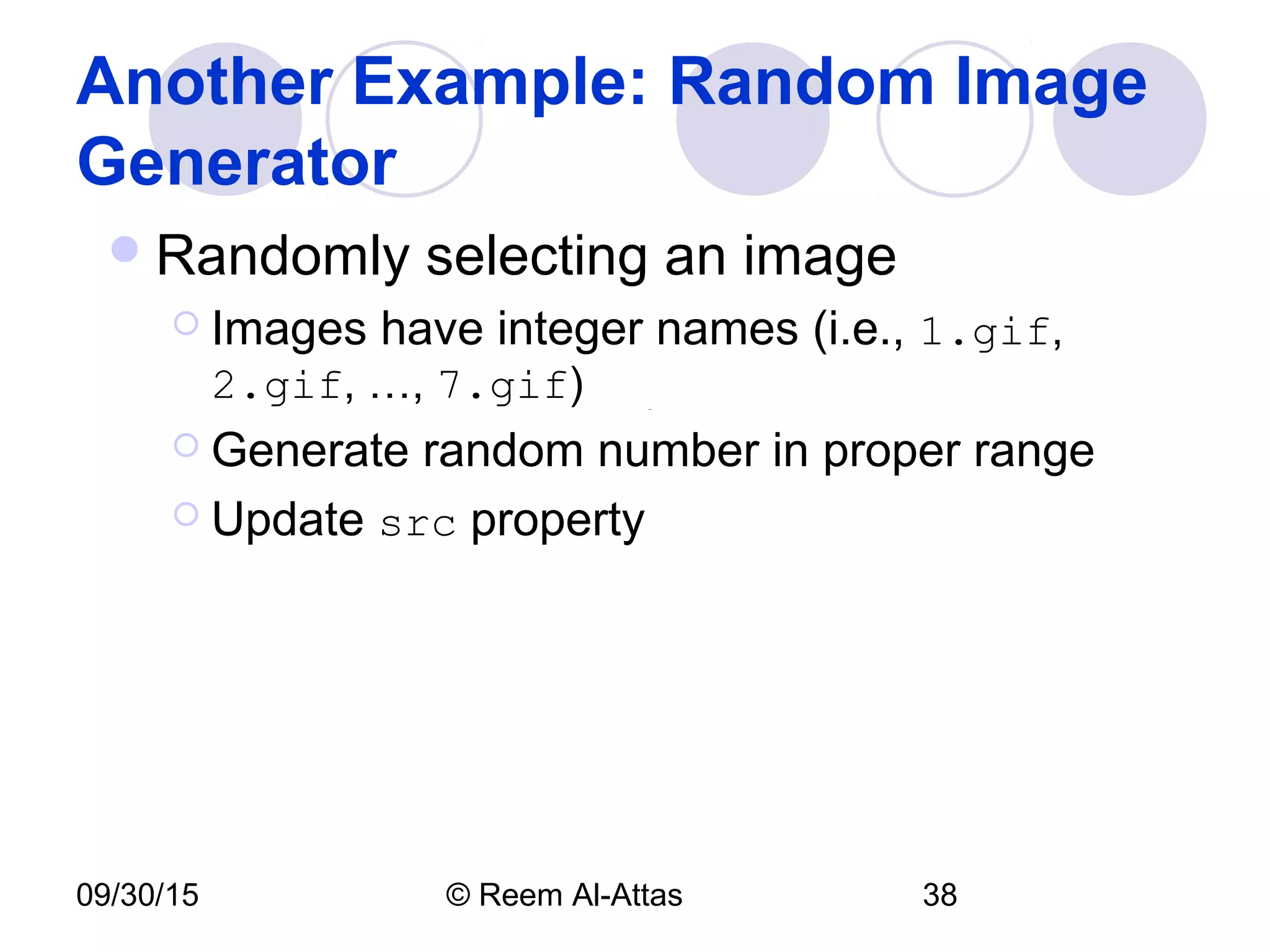 09/30/15 © Reem Al-Attas 38
Another Example: Random Image
Generator
Randomly selecting an image
 Images have integer names (i.e., 1.gif,
2.gif, …, 7.gif)
 Generate random number in proper range
 Update src property
 