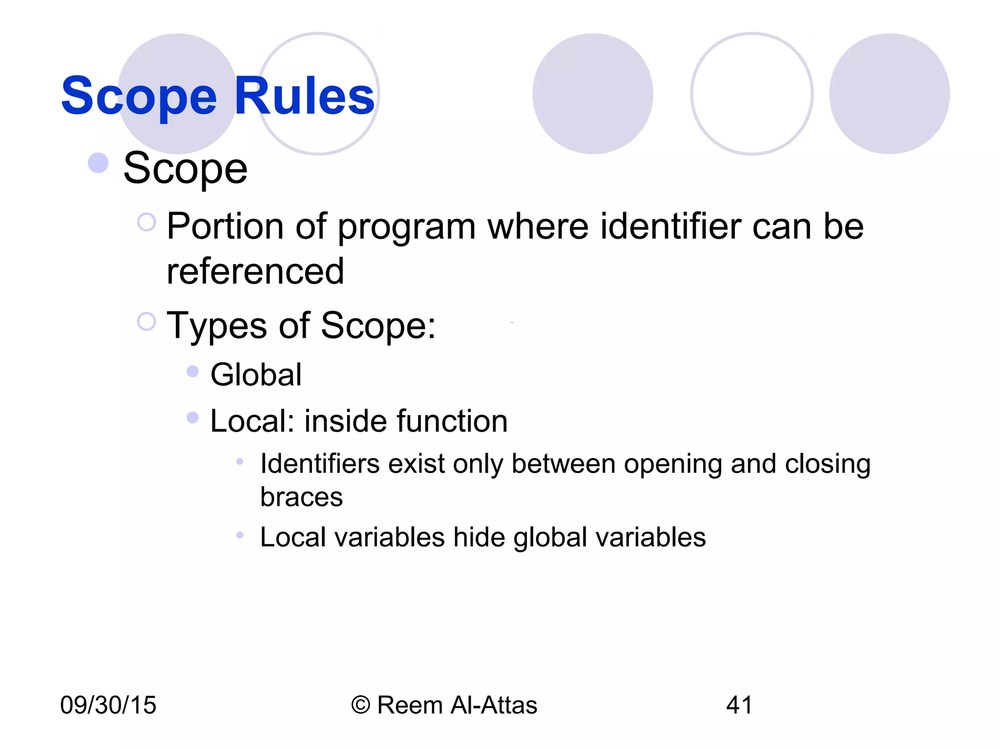 09/30/15 © Reem Al-Attas 41
Scope Rules
Scope
 Portion of program where identifier can be
referenced
 Types of Scope:
 Global
 Local: inside function
• Identifiers exist only between opening and closing
braces
• Local variables hide global variables
 
