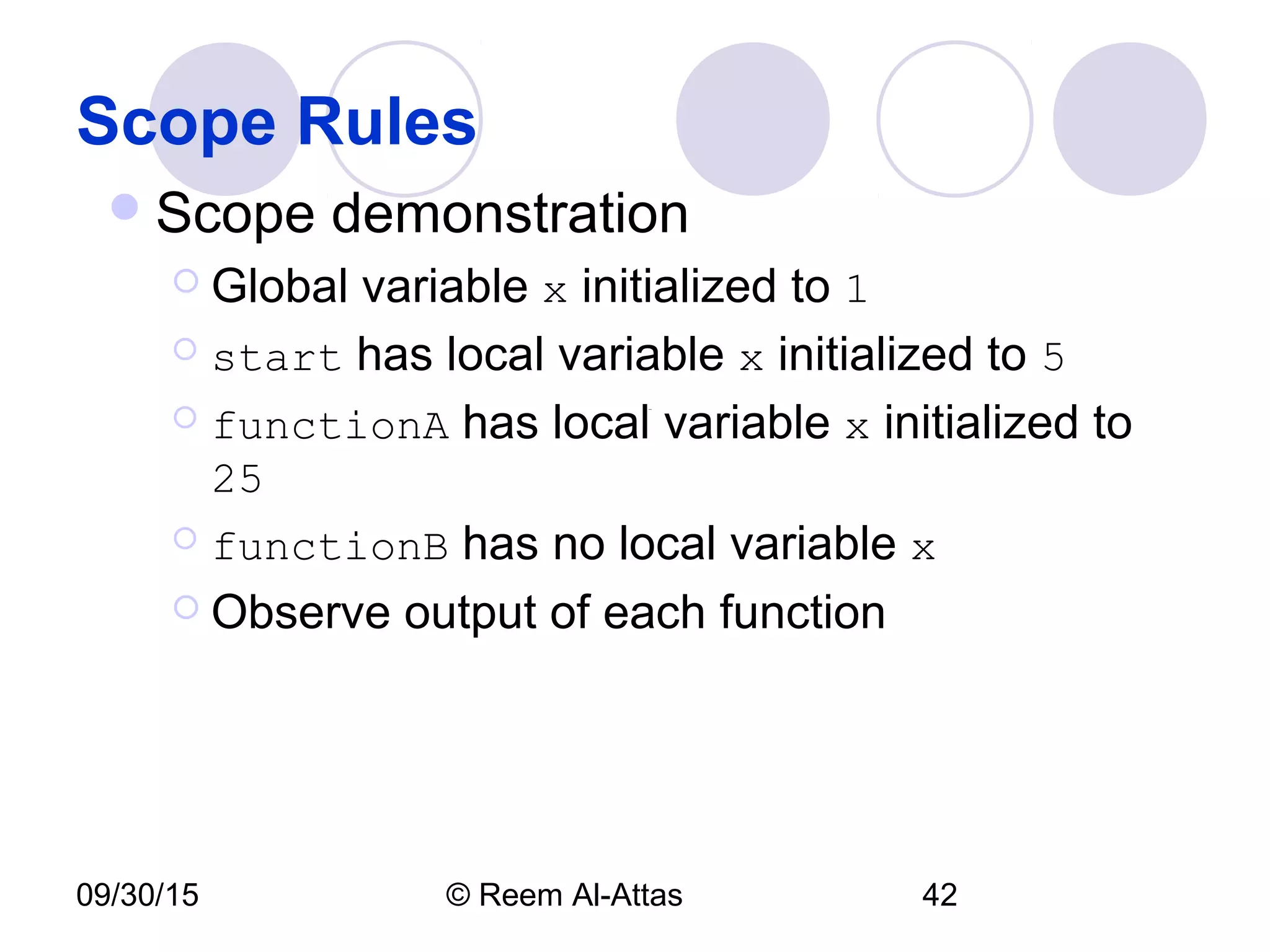 09/30/15 © Reem Al-Attas 42
Scope Rules
Scope demonstration
 Global variable x initialized to 1
 start has local variable x initialized to 5
 functionA has local variable x initialized to
25
 functionB has no local variable x
 Observe output of each function
 