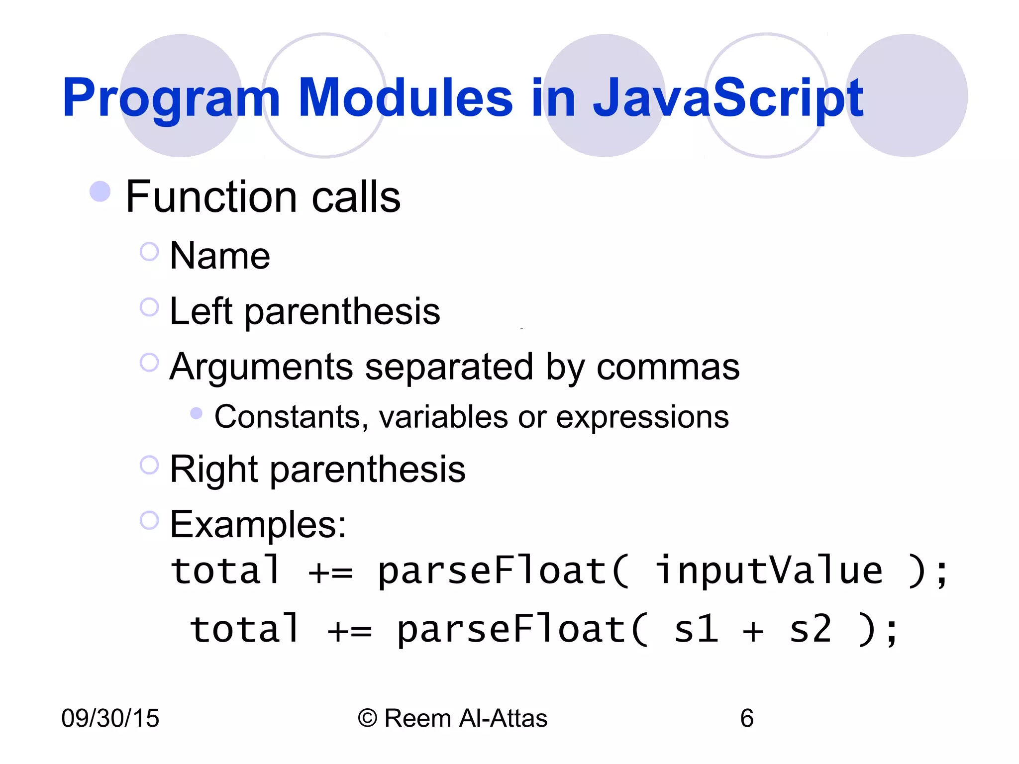 09/30/15 © Reem Al-Attas 6
Program Modules in JavaScript
Function calls
 Name
 Left parenthesis
 Arguments separated by commas
 Constants, variables or expressions
 Right parenthesis
 Examples:
total += parseFloat( inputValue );
total += parseFloat( s1 + s2 );
 