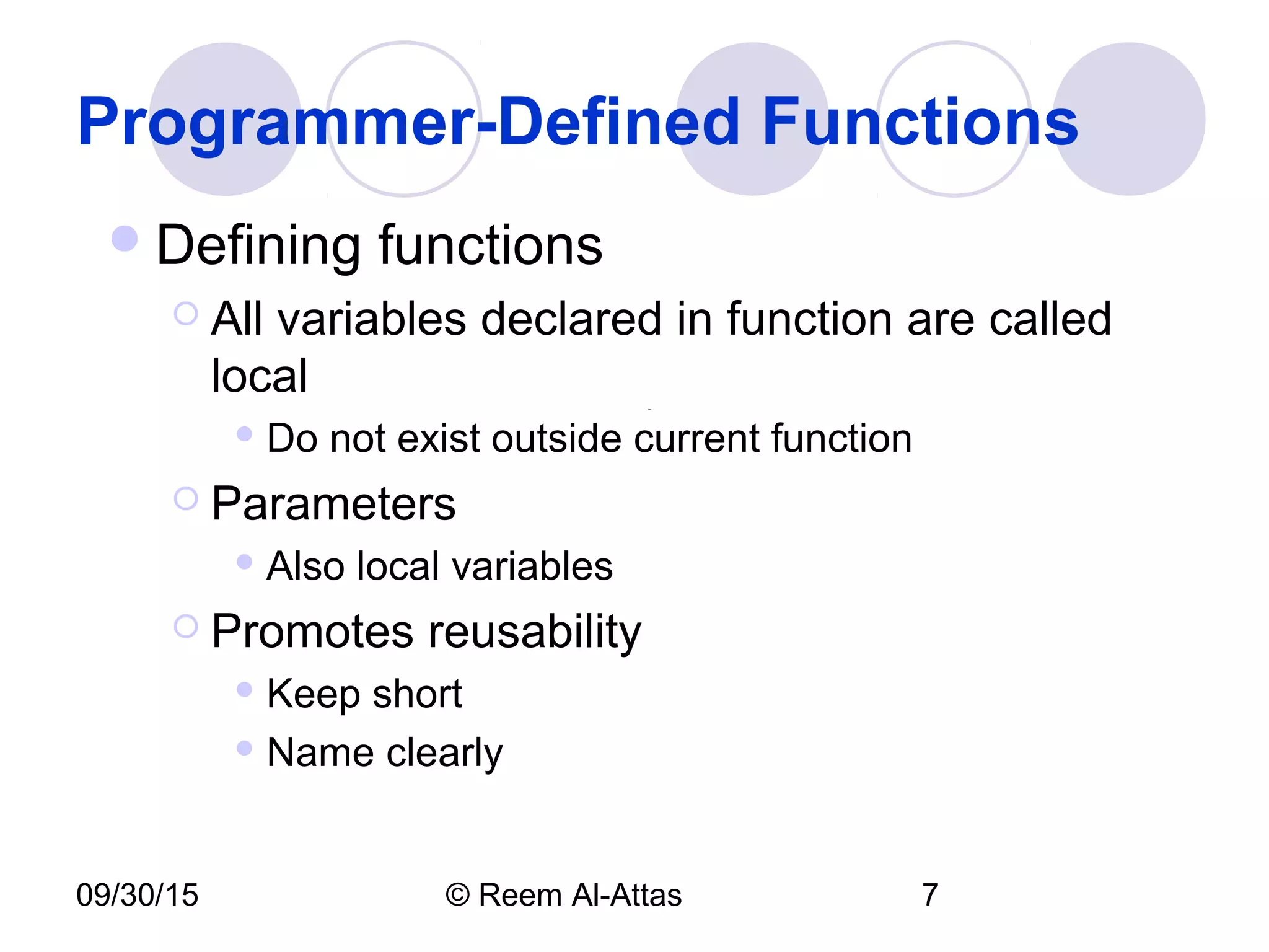 09/30/15 © Reem Al-Attas 7
Programmer-Defined Functions
Defining functions
 All variables declared in function are called
local
 Do not exist outside current function
 Parameters
 Also local variables
 Promotes reusability
 Keep short
 Name clearly
 
