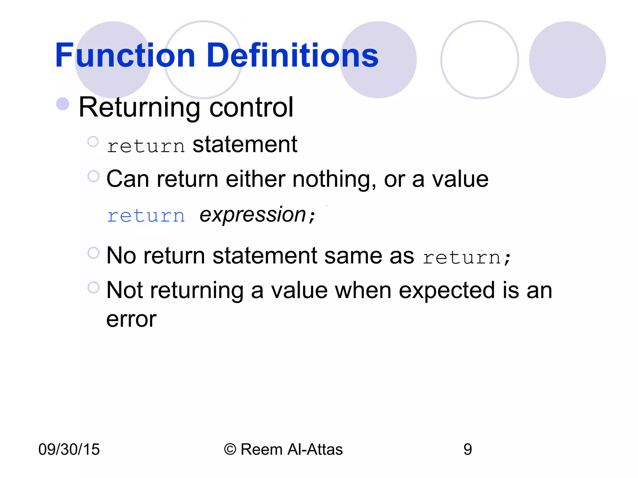 09/30/15 © Reem Al-Attas 9
Function Definitions
Returning control
 return statement
 Can return either nothing, or a value
return expression;
 No return statement same as return;
 Not returning a value when expected is an
error
 