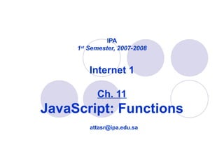 IPA
1st
Semester, 2007-2008
Internet 1
Ch. 11
JavaScript: Functions
attasr@ipa.edu.sa
 
