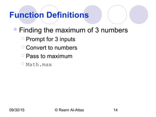 09/30/15 © Reem Al-Attas 14
Function Definitions
Finding the maximum of 3 numbers
 Prompt for 3 inputs
 Convert to numbers
 Pass to maximum
 Math.max
 