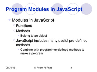 09/30/15 © Reem Al-Attas 3
Program Modules in JavaScript
Modules in JavaScript
 Functions
 Methods
 Belong to an object
 JavaScript includes many useful pre-defined
methods
 Combine with programmer-defined methods to
make a program
 
