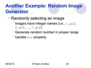 09/30/15 © Reem Al-Attas 38
Another Example: Random Image
Generator
Randomly selecting an image
 Images have integer names (i.e., 1.gif,
2.gif, …, 7.gif)
 Generate random number in proper range
 Update src property
 