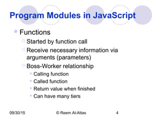09/30/15 © Reem Al-Attas 4
Program Modules in JavaScript
Functions
 Started by function call
 Receive necessary information via
arguments (parameters)
 Boss-Worker relationship
 Calling function
 Called function
 Return value when finished
 Can have many tiers
 