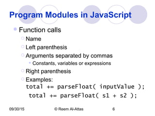 09/30/15 © Reem Al-Attas 6
Program Modules in JavaScript
Function calls
 Name
 Left parenthesis
 Arguments separated by commas
 Constants, variables or expressions
 Right parenthesis
 Examples:
total += parseFloat( inputValue );
total += parseFloat( s1 + s2 );
 