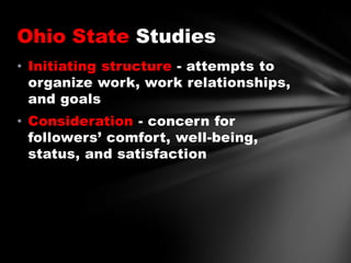 Ohio State Studies
• Initiating structure - attempts to
organize work, work relationships,
and goals
• Consideration - concern for
followers’ comfort, well-being,
status, and satisfaction

 